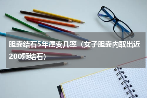 胆囊结石5年癌变几率（女子胆囊内取出近200颗结石）