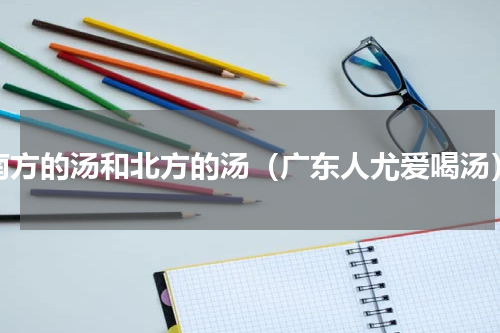 南方的汤和北方的汤（广东人尤爱喝汤）