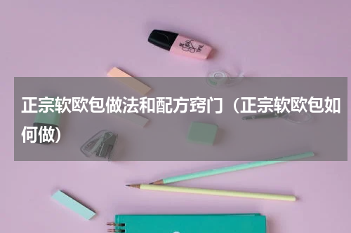 正宗软欧包做法和配方窍门（正宗软欧包如何做）