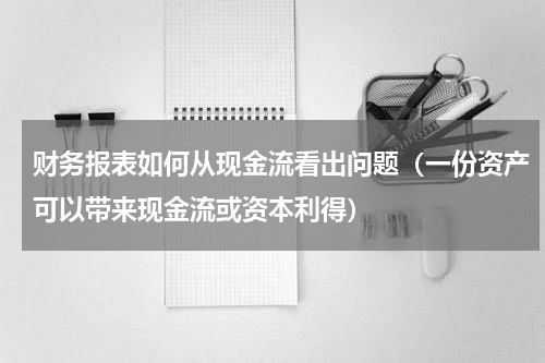 财务报表如何从现金流看出问题（一份资产可以带来现金流或资本利得）
