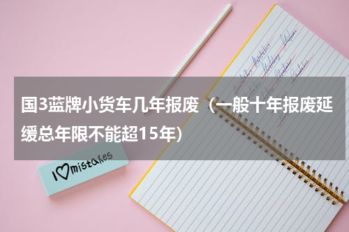 国3蓝牌小货车几年报废（一般十年报废延缓总年限不能超15年）
