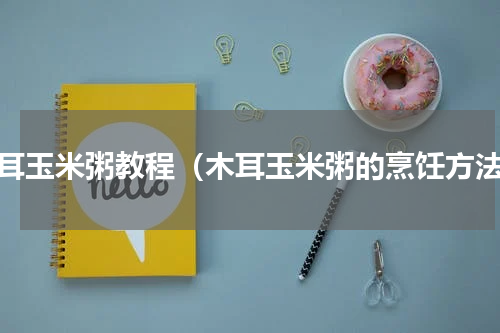 木耳玉米粥教程（木耳玉米粥的烹饪方法）