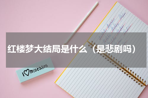 红楼梦大结局是什么（是悲剧吗）