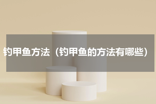 钓甲鱼方法（钓甲鱼的方法有哪些）