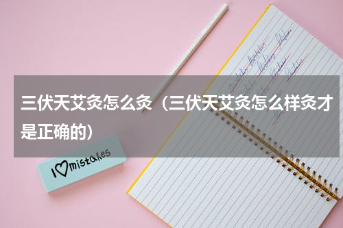 三伏天艾灸怎么灸（三伏天艾灸怎么样灸才是正确的）
