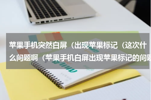 苹果手机突然白屏（出现苹果标记（这次什么问题啊（苹果手机白屏出现苹果标记的问题）
