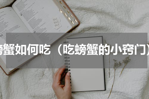 螃蟹如何吃（吃螃蟹的小窍门）