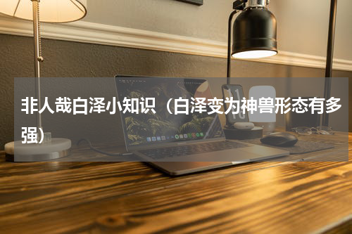 非人哉白泽小知识（白泽变为神兽形态有多强）