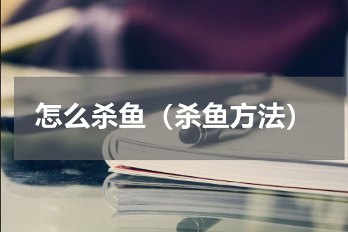 怎么杀鱼（杀鱼方法）