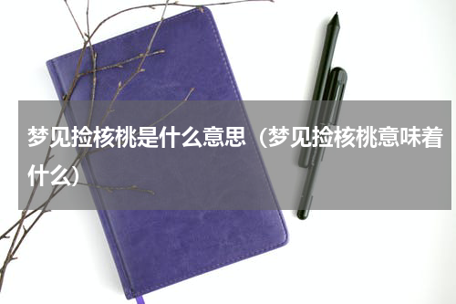 梦见捡核桃是什么意思（梦见捡核桃意味着什么）