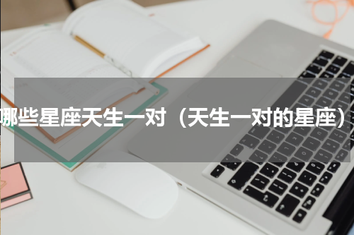 哪些星座天生一对（天生一对的星座）