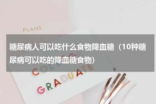 糖尿病人可以吃什么食物降血糖（10种糖尿病可以吃的降血糖食物）