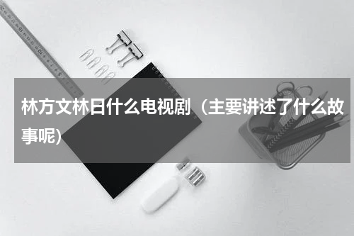 林方文林日什么电视剧（主要讲述了什么故事呢）
