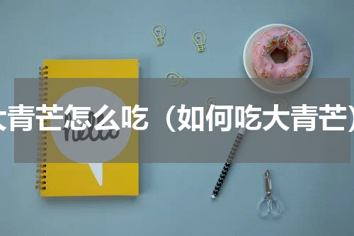 大青芒怎么吃（如何吃大青芒）