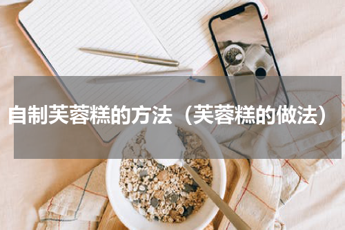 自制芙蓉糕的方法（芙蓉糕的做法）