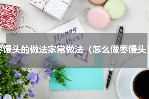 枣馒头的做法家常做法（怎么做枣馒头）