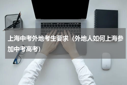 上海中考外地考生要求（外地人如何上海参加中考高考）