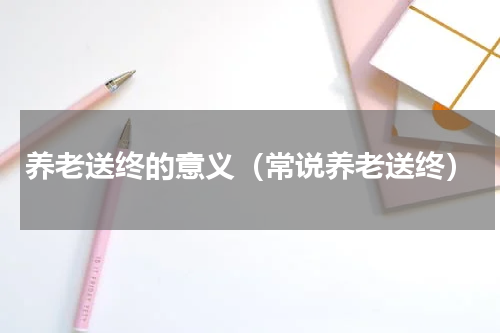 养老送终的意义（常说养老送终）
