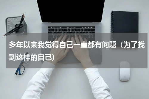 多年以来我觉得自己一直都有问题（为了找到这样的自己）