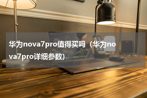 华为nova7pro值得买吗（华为nova7pro详细参数）
