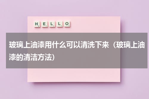 玻璃上油漆用什么可以清洗下来（玻璃上油漆的清洁方法）