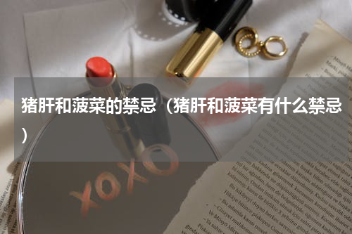 猪肝和菠菜的禁忌（猪肝和菠菜有什么禁忌）