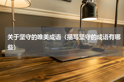 关于坚守的唯美成语（描写坚守的成语有哪些）