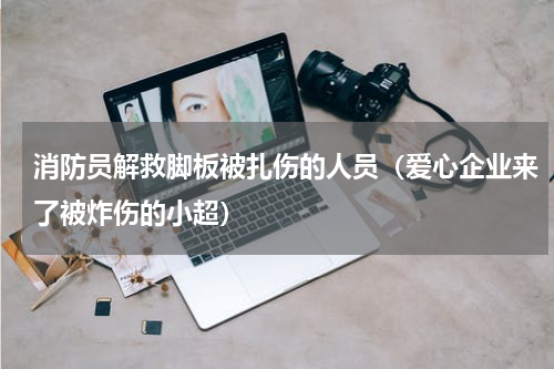 消防员解救脚板被扎伤的人员（爱心企业来了被炸伤的小超）