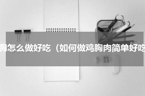 鸡胸怎么做好吃（如何做鸡胸肉简单好吃）
