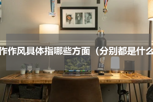 工作作风具体指哪些方面（分别都是什么）