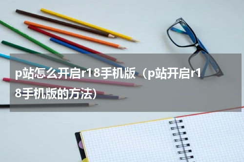 p站怎么开启r18手机版（p站开启r18手机版的方法）