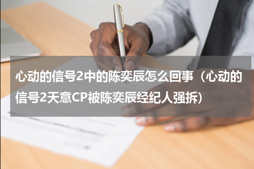 心动的信号2中的陈奕辰怎么回事（心动的信号2天意CP被陈奕辰经纪人强拆）