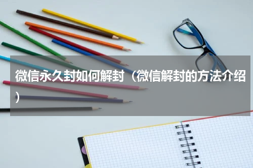 微信永久封如何解封（微信解封的方法介绍）