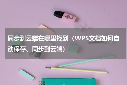 同步到云端在哪里找到（WPS文档如何自动保存、同步到云端）
