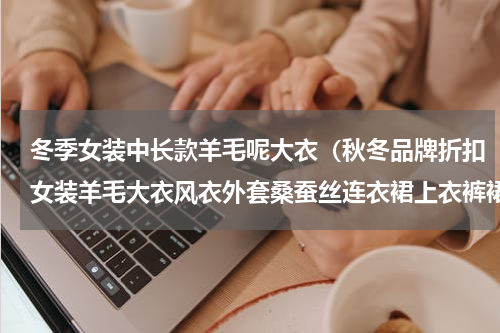冬季女装中长款羊毛呢大衣（秋冬品牌折扣女装羊毛大衣风衣外套桑蚕丝连衣裙上衣裤裙穿搭）