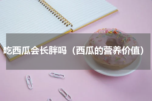 吃西瓜会长胖吗（西瓜的营养价值）