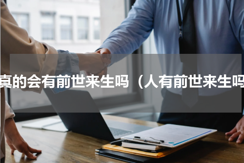 人真的会有前世来生吗（人有前世来生吗）