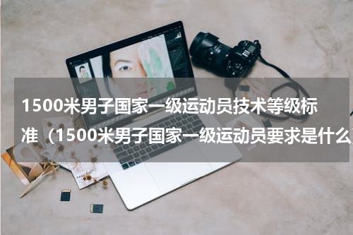 1500米男子国家一级运动员技术等级标准（1500米男子国家一级运动员要求是什么）