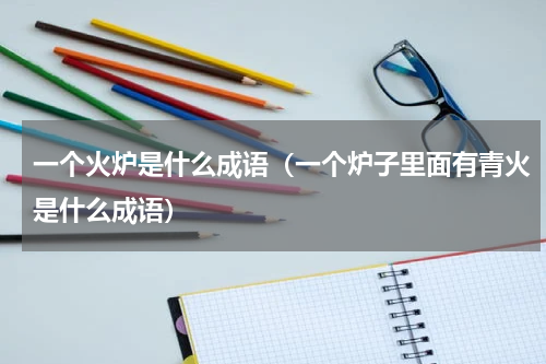 一个火炉是什么成语（一个炉子里面有青火是什么成语）