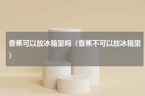 香蕉可以放冰箱里吗（香蕉不可以放冰箱里）