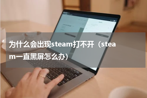 为什么会出现steam打不开（steam一直黑屏怎么办）