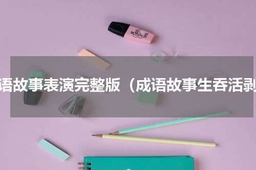 成语故事表演完整版（成语故事生吞活剥）