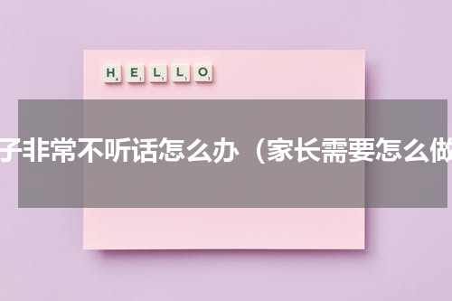 孩子非常不听话怎么办（家长需要怎么做）