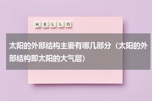 太阳的外部结构主要有哪几部分（太阳的外部结构即太阳的大气层）