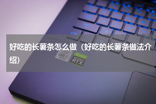 好吃的长薯条怎么做（好吃的长薯条做法介绍）