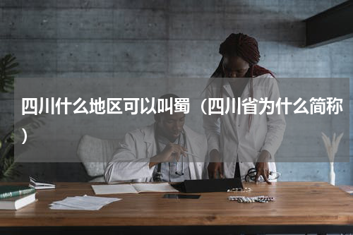 四川什么地区可以叫蜀（四川省为什么简称）