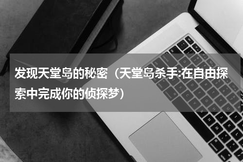 发现天堂岛的秘密（天堂岛杀手:在自由探索中完成你的侦探梦）