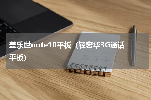 盖乐世note10平板（轻奢华3G通话平板）
