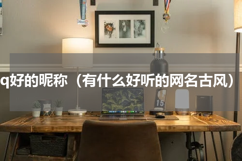 qq好的昵称（有什么好听的网名古风）