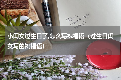 小闺女过生日了,怎么写祝福语（过生日闺女写的祝福语）